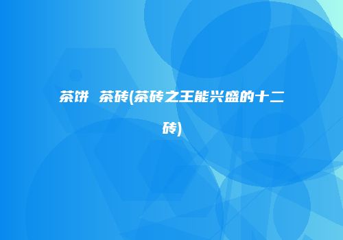 茶饼 茶砖(茶砖之王能兴盛的十二砖)