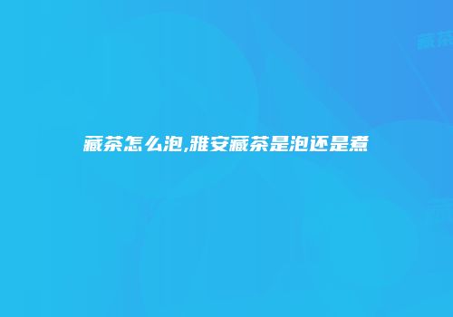 藏茶怎么泡,雅安藏茶是泡还是煮