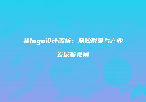茶logo设计解析：品牌形象与产业发展新视角