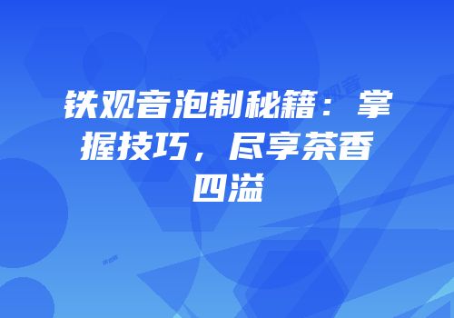 铁观音泡制秘籍：掌握技巧，尽享茶香四溢