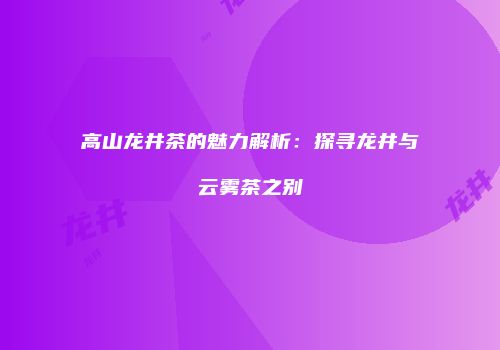高山龙井茶的魅力解析：探寻龙井与云雾茶之别