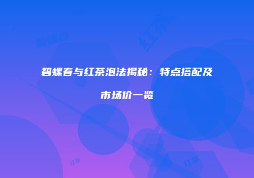 碧螺春与红茶泡法揭秘：特点搭配及市场价一览