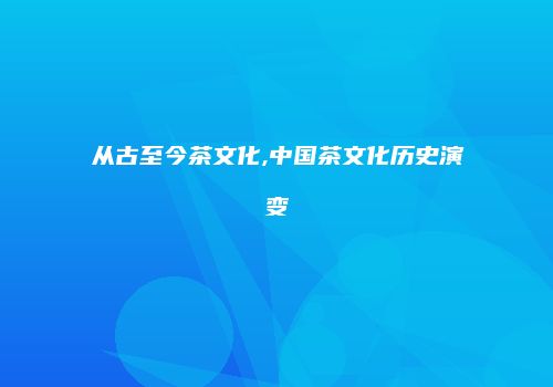 从古至今茶文化,中国茶文化历史演变
