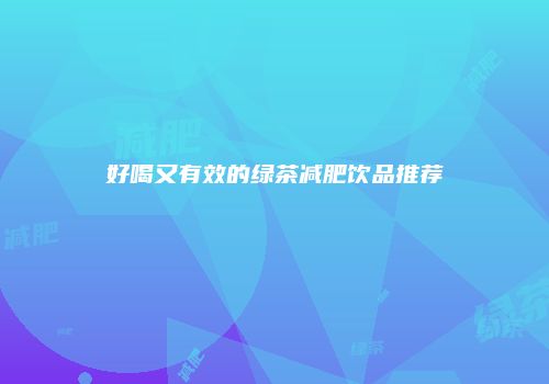 好喝又有效的绿茶减肥饮品推荐