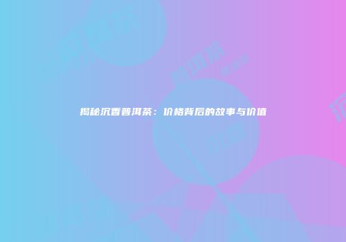 揭秘沉香普洱茶：价格背后的故事与价值