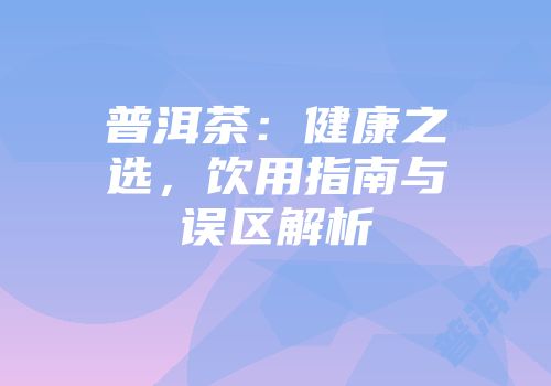 普洱茶：健康之选，饮用指南与误区解析