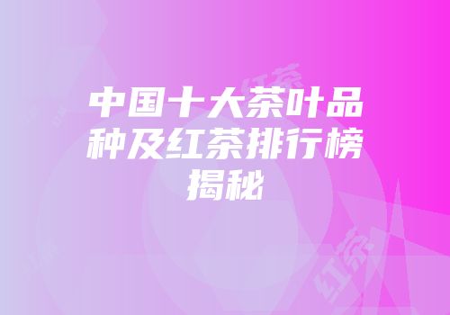 中国十大茶叶品种及红茶排行榜揭秘