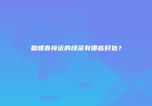 碧螺春接近的绿茶有哪些好处？