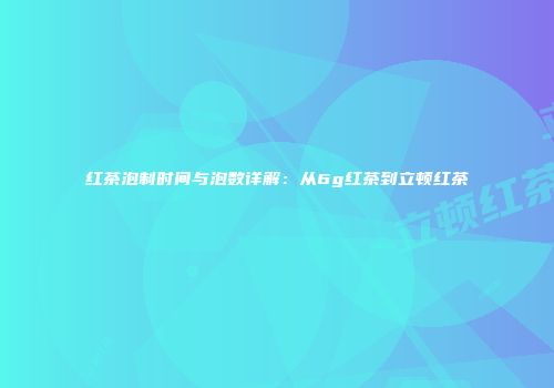 红茶泡制时间与泡数详解：从6g红茶到立顿红茶