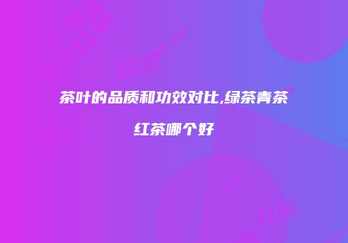 茶叶的品质和功效对比,绿茶青茶红茶哪个好