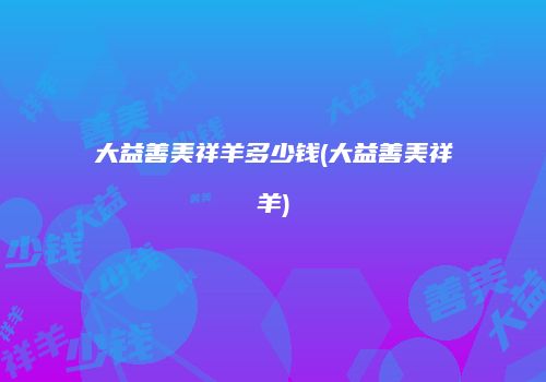 大益善美祥羊多少钱(大益善美祥羊)