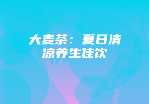 大麦茶：夏日清凉养生佳饮