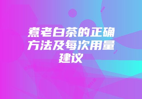 煮老白茶的正确方法及每次用量建议