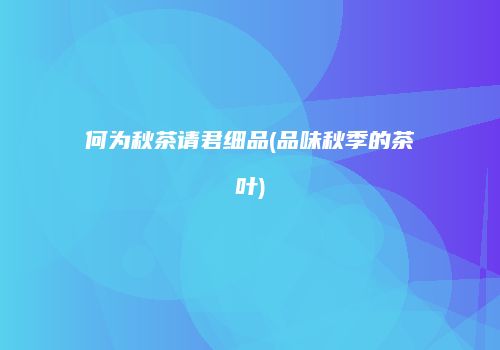 何为秋茶请君细品(品味秋季的茶叶)