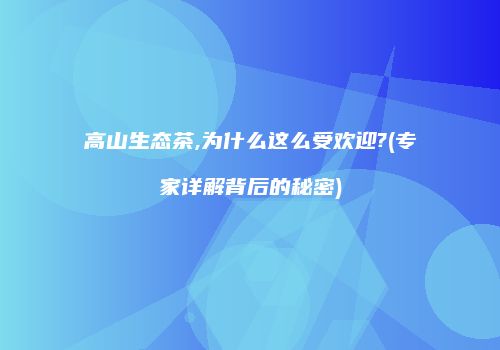 高山生态茶,为什么这么受欢迎?(专家详解背后的秘密)