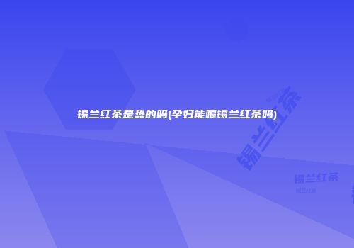 锡兰红茶是热的吗(孕妇能喝锡兰红茶吗)