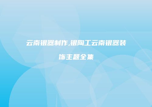云南银器制作,银陶工云南银器装饰主题全集