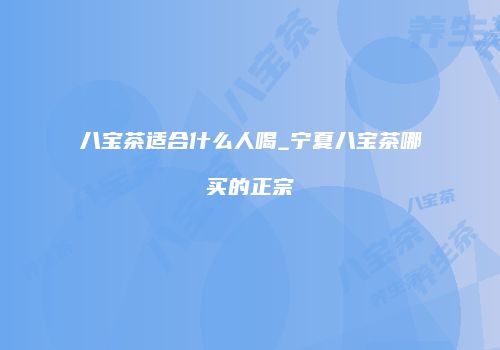 八宝茶适合什么人喝_宁夏八宝茶哪买的正宗