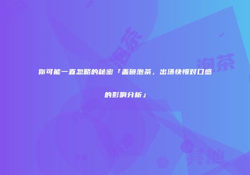 你可能一直忽略的秘密「盖碗泡茶，出汤快慢对口感的影响分析」
