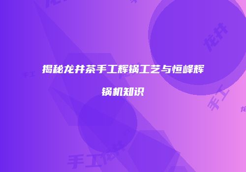 揭秘龙井茶手工辉锅工艺与恒峰辉锅机知识