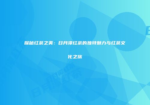 探秘红茶之美：日月潭红茶的独特魅力与红茶文化之旅