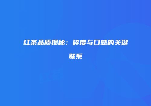 红茶品质揭秘：碎度与口感的关键联系