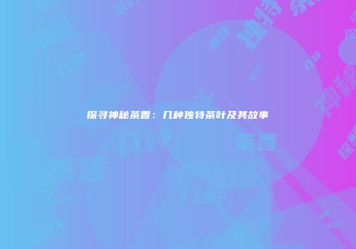 探寻神秘茶香：几种独特茶叶及其故事