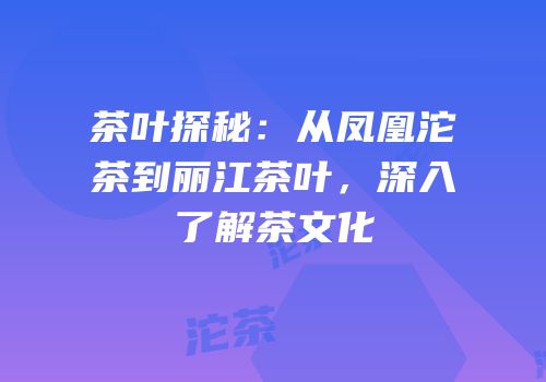 茶叶探秘：从凤凰沱茶到丽江茶叶，深入了解茶文化