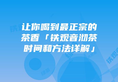 让你喝到最正宗的茶香「铁观音沏茶时间和方法详解」