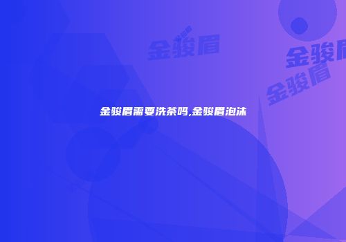 金骏眉需要洗茶吗,金骏眉泡沫