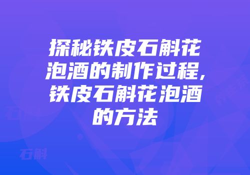 探秘铁皮石斛花泡酒的制作过程,铁皮石斛花泡酒的方法