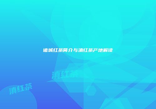 诸城红茶简介与滇红茶产地解读