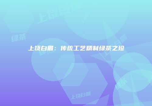 上饶白眉：传统工艺精制绿茶之珍