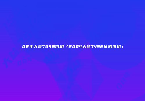 08年大益7542价格「2004大益7432价格价格」