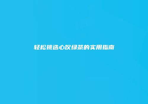 轻松挑选心仪绿茶的实用指南