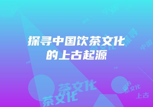 探寻中国饮茶文化的上古起源