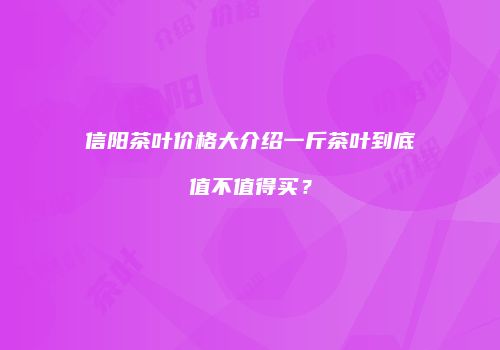 信阳茶叶价格大介绍一斤茶叶到底值不值得买？