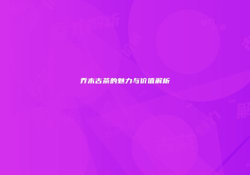 乔木古茶的魅力与价值解析