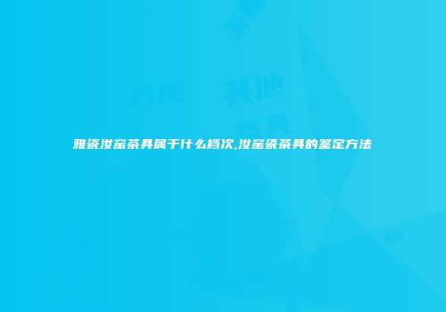 雅瓷汝窑茶具属于什么档次,汝窑瓷茶具的鉴定方法