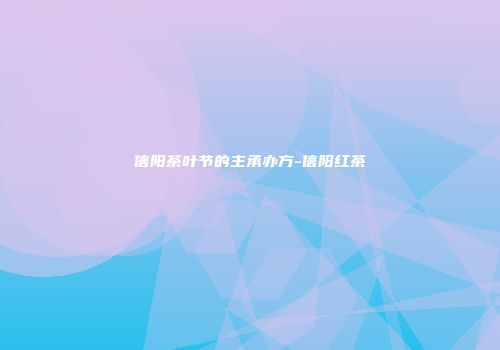 信阳茶叶节的主承办方-信阳红茶