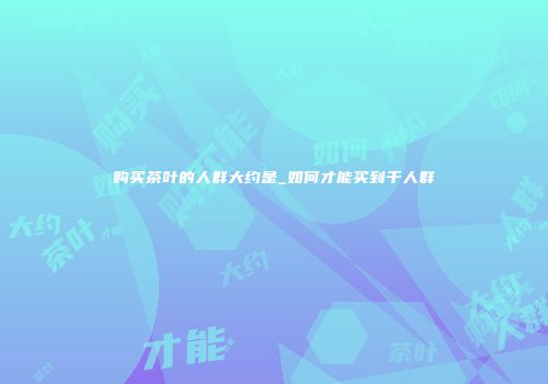 购买茶叶的人群大约是_如何才能买到千人群