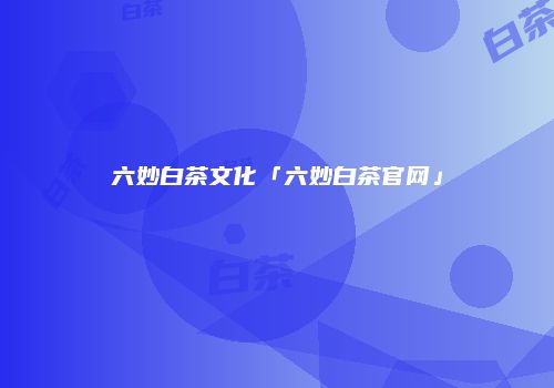 六妙白茶文化「六妙白茶官网」