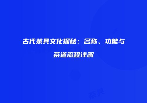 古代茶具文化探秘：名称、功能与茶道流程详解