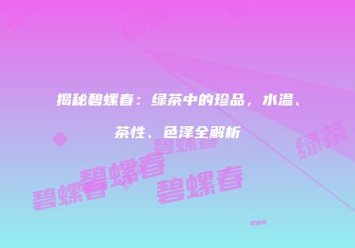 揭秘碧螺春：绿茶中的珍品，水温、茶性、色泽全解析