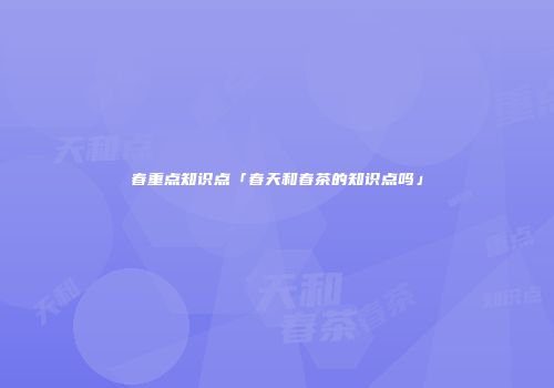 春重点知识点「春天和春茶的知识点吗」