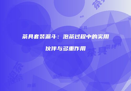 茶具套装漏斗：泡茶过程中的实用伙伴与多重作用