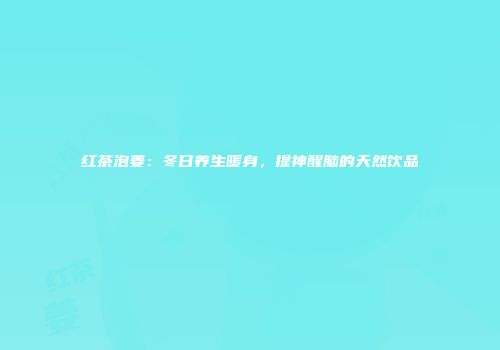 红茶泡姜：冬日养生暖身，提神醒脑的天然饮品
