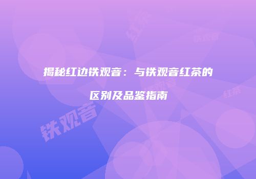 揭秘红边铁观音：与铁观音红茶的区别及品鉴指南