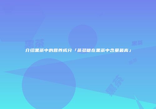 介绍黑茶中的营养成分「茶多糖在黑茶中含量最高」