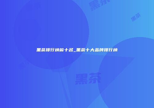 黑茶排行榜前十名_黑茶十大品牌排行榜